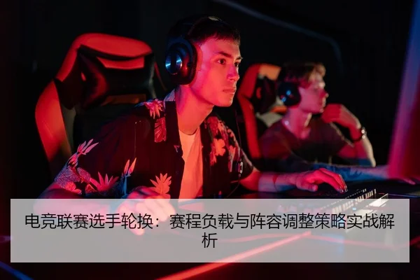 电竞联赛选手轮换：赛程负载与阵容调整策略实战解析